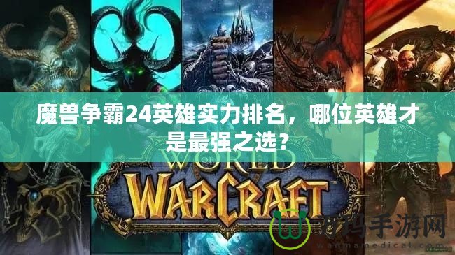 魔獸爭(zhēng)霸24英雄實(shí)力排名，哪位英雄才是最強(qiáng)之選？
