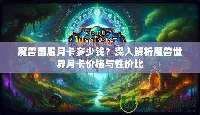 魔獸國服月卡多少錢？深入解析魔獸世界月卡價格與性價比