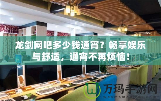 龍劍網(wǎng)吧多少錢通宵？暢享娛樂與舒適，通宵不再煩惱！