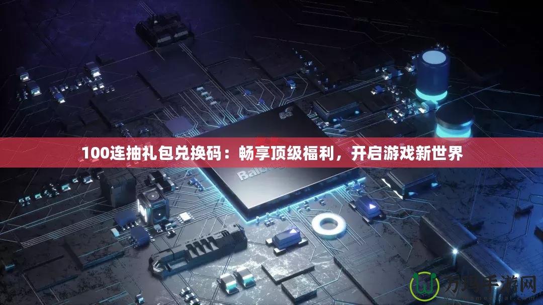 100連抽禮包兌換碼：暢享頂級(jí)福利，開啟游戲新世界