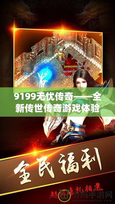 9199無憂傳奇——全新傳世傳奇游戲體驗，帶你領(lǐng)略不一樣的榮耀之路