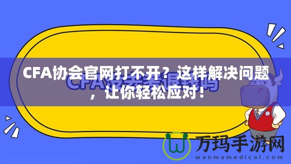 CFA協(xié)會官網(wǎng)打不開？這樣解決問題，讓你輕松應對！
