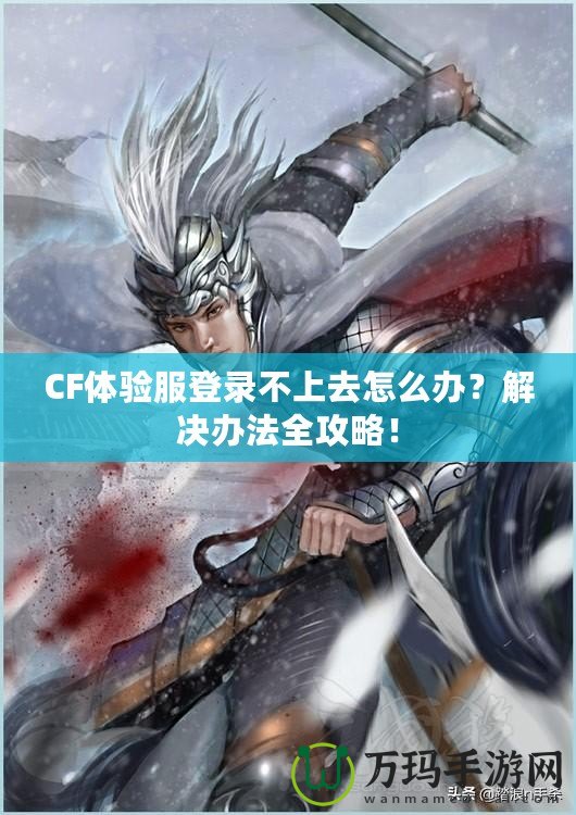 CF體驗(yàn)服登錄不上去怎么辦？解決辦法全攻略！