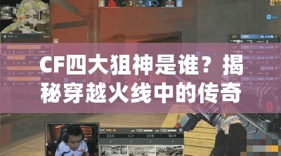 CF四大狙神是誰(shuí)？揭秘穿越火線中的傳奇狙擊手