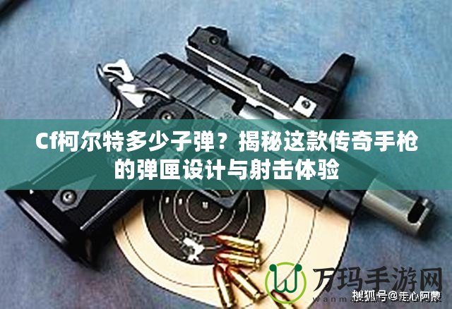 Cf柯?tīng)柼囟嗌僮訌棧拷颐剡@款傳奇手槍的彈匣設(shè)計(jì)與射擊體驗(yàn)