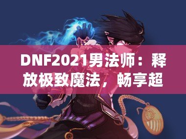 DNF2021男法師：釋放極致魔法，暢享超凡戰(zhàn)斗體驗(yàn)！