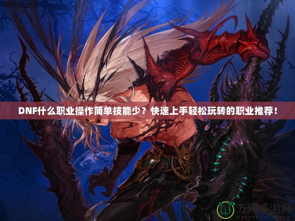 DNF什么職業(yè)操作簡單技能少？快速上手輕松玩轉(zhuǎn)的職業(yè)推薦！