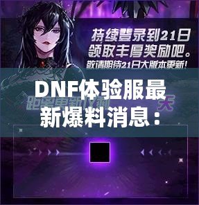 DNF體驗(yàn)服最新爆料消息：全新版本震撼來(lái)襲，超多福利等你來(lái)領(lǐng)！