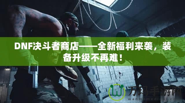 DNF決斗者商店——全新福利來襲，裝備升級不再難！