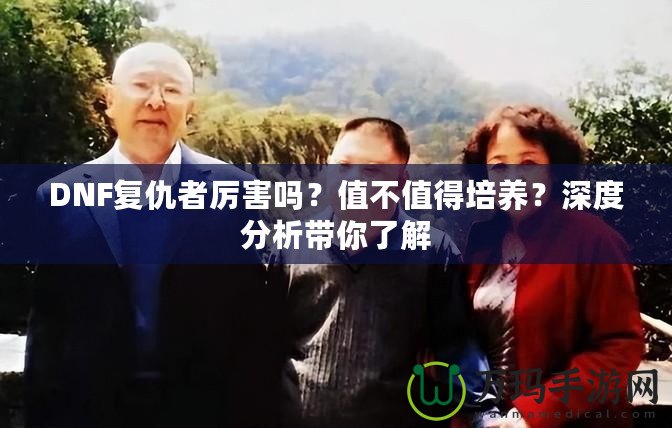 DNF復仇者厲害嗎？值不值得培養(yǎng)？深度分析帶你了解