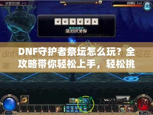 DNF守護者祭壇怎么玩？全攻略帶你輕松上手，輕松挑戰(zhàn)！