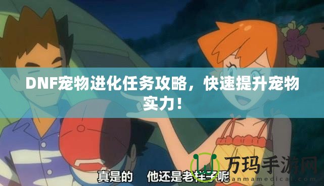 DNF寵物進化任務攻略，快速提升寵物實力！