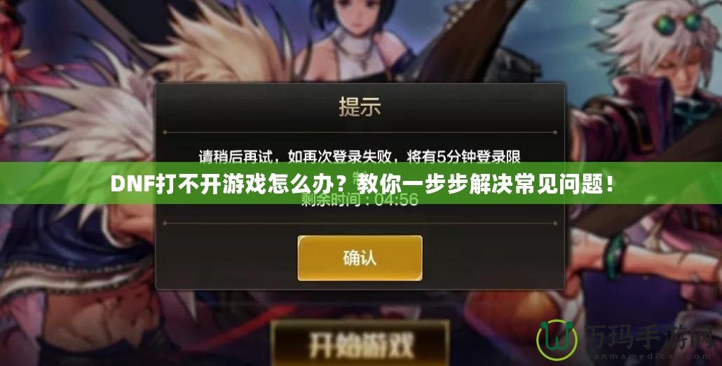 DNF打不開游戲怎么辦？教你一步步解決常見問題！
