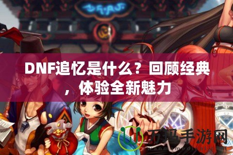 DNF追憶是什么？回顧經(jīng)典，體驗(yàn)全新魅力