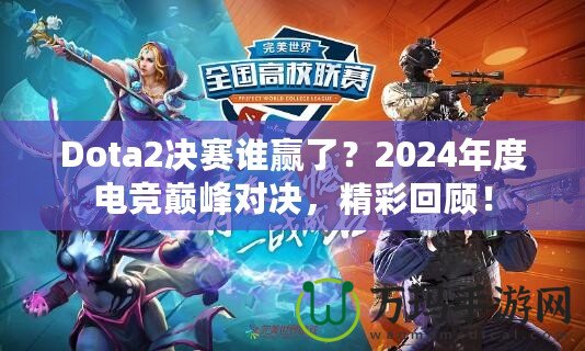 Dota2決賽誰贏了？2024年度電競巔峰對決，精彩回顧！