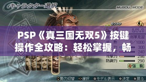 PSP《真三國無雙5》按鍵操作全攻略：輕松掌握，暢爽戰(zhàn)斗！