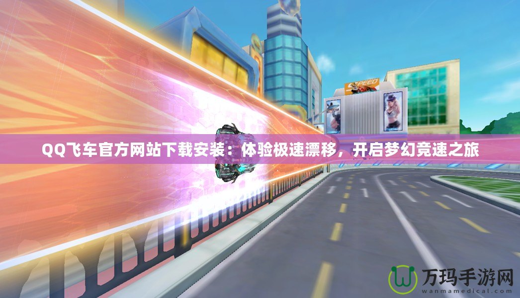 QQ飛車官方網(wǎng)站下載安裝：體驗(yàn)極速漂移，開啟夢幻競速之旅