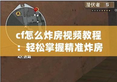 cf怎么炸房視頻教程：輕松掌握精準炸房技巧，成為爆破高手！