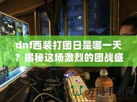 dnf西裝打團(tuán)日是哪一天？揭秘這場(chǎng)激烈的團(tuán)戰(zhàn)盛宴！