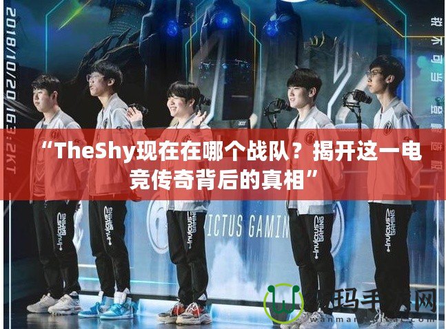 “TheShy現(xiàn)在在哪個(gè)戰(zhàn)隊(duì)？揭開(kāi)這一電競(jìng)傳奇背后的真相”