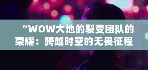 “WOW大地的裂變團(tuán)隊(duì)的榮耀：跨越時(shí)空的無(wú)畏征程”