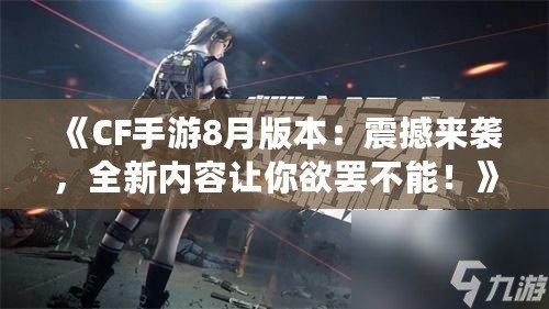 《CF手游8月版本：震撼來襲，全新內(nèi)容讓你欲罷不能！》