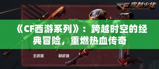 《CF西游系列》：跨越時空的經(jīng)典冒險，重燃熱血傳奇