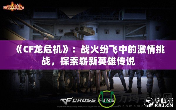 《CF龍危機(jī)》：戰(zhàn)火紛飛中的激情挑戰(zhàn)，探索嶄新英雄傳說