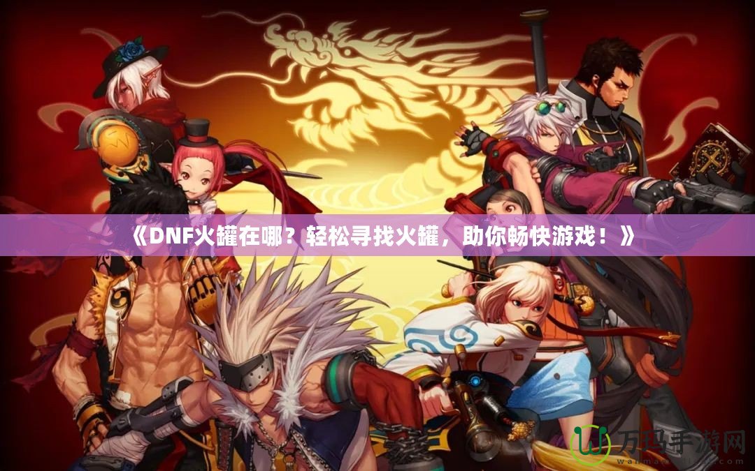 《DNF火罐在哪？輕松尋找火罐，助你暢快游戲！》