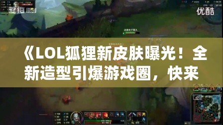 《LOL狐貍新皮膚曝光！全新造型引爆游戲圈，快來(lái)一探究竟！》