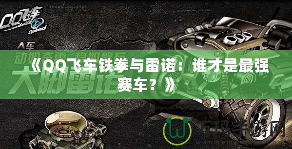 《QQ飛車(chē)鐵拳與雷諾：誰(shuí)才是最強(qiáng)賽車(chē)？》