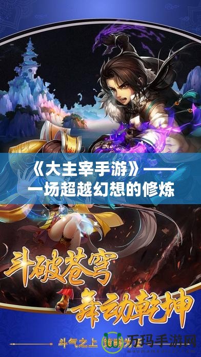 《大主宰手游》——一場超越幻想的修煉之旅，帶你體驗至高無上的榮耀