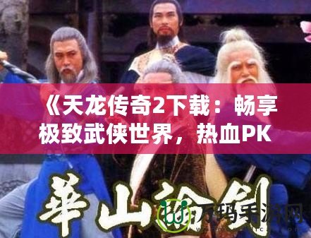 《天龍傳奇2下載：暢享極致武俠世界，熱血PK等你來戰(zhàn)！》