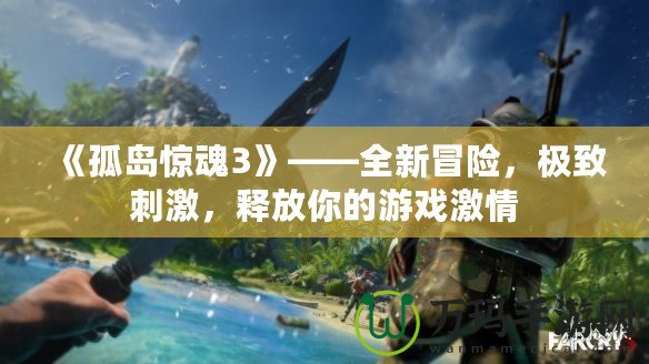《孤島驚魂3》——全新冒險，極致刺激，釋放你的游戲激情