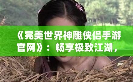 《完美世界神雕俠侶手游官網(wǎng)》：暢享極致江湖，重溫經(jīng)典情緣