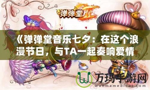 《彈彈堂音樂(lè)七夕：在這個(gè)浪漫節(jié)日，與TA一起奏響愛情的旋律》
