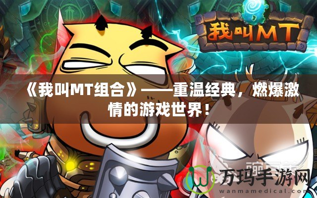 《我叫MT組合》——重溫經(jīng)典，燃爆激情的游戲世界！