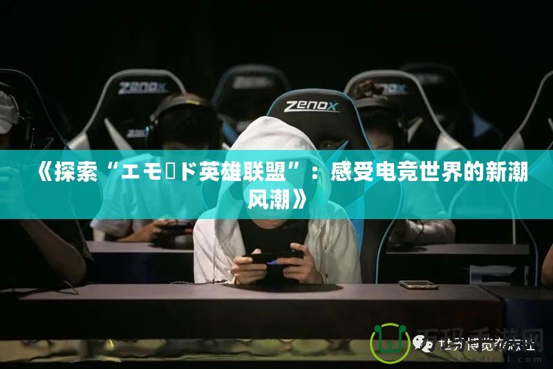 《探索“エモード英雄聯(lián)盟”：感受電競世界的新潮風潮》