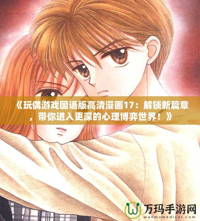 《玩偶游戲國(guó)語(yǔ)版高清漫畫(huà)17：解鎖新篇章，帶你進(jìn)入更深的心理博弈世界！》