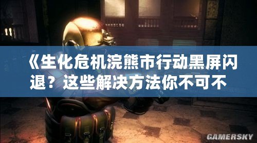 《生化危機(jī)浣熊市行動(dòng)黑屏閃退？這些解決方法你不可不知！》