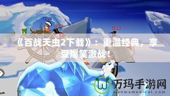 《百戰(zhàn)天蟲2下載》：重溫經(jīng)典，享受爆笑激戰(zhàn)！