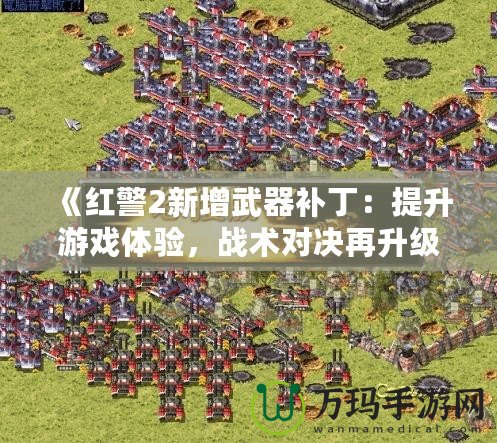 《紅警2新增武器補(bǔ)?。禾嵘螒蝮w驗(yàn)，戰(zhàn)術(shù)對決再升級！》