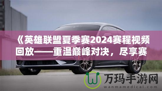 《英雄聯(lián)盟夏季賽2024賽程視頻回放——重溫巔峰對決，盡享賽事精彩！》