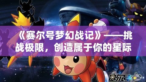 《賽爾號(hào)夢(mèng)幻戰(zhàn)記》——挑戰(zhàn)極限，創(chuàng)造屬于你的星際傳奇