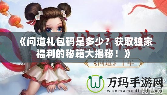 《問道禮包碼是多少？獲取獨(dú)家福利的秘籍大揭秘！》