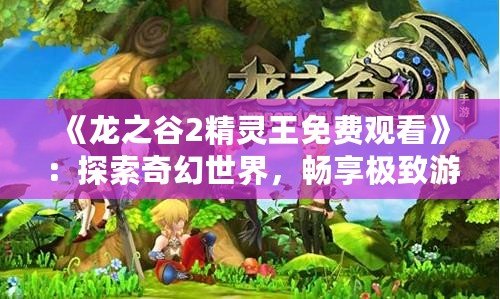 《龍之谷2精靈王免費觀看》：探索奇幻世界，暢享極致游戲體驗！