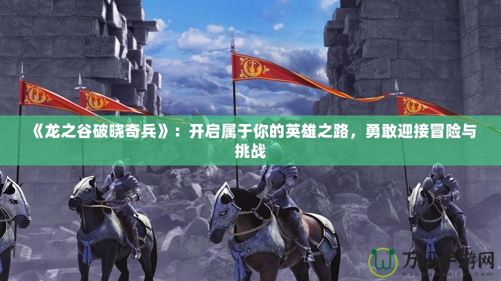 《龍之谷破曉奇兵》：開啟屬于你的英雄之路，勇敢迎接冒險與挑戰(zhàn)
