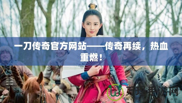 一刀傳奇官方網(wǎng)站——傳奇再續(xù)，熱血重燃！