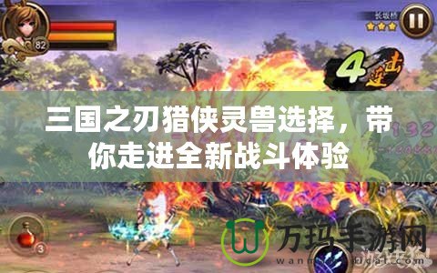 三國(guó)之刃獵俠靈獸選擇，帶你走進(jìn)全新戰(zhàn)斗體驗(yàn)