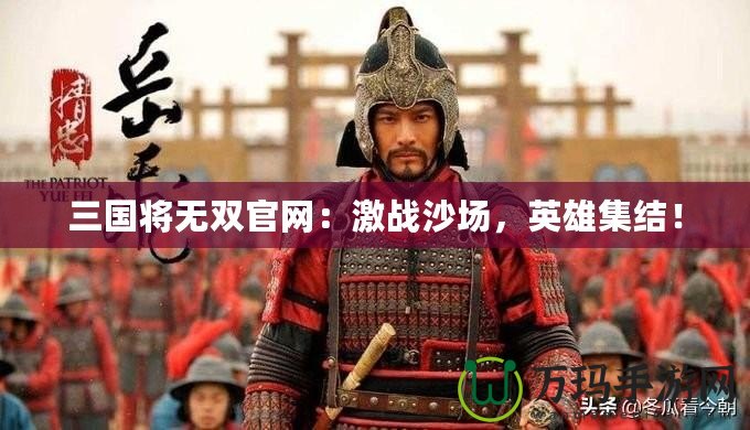 三國將無雙官網(wǎng)：激戰(zhàn)沙場，英雄集結(jié)！